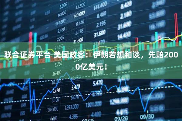 联合证券平台 美国政客：伊朗若想和谈，先赔2000亿美元！