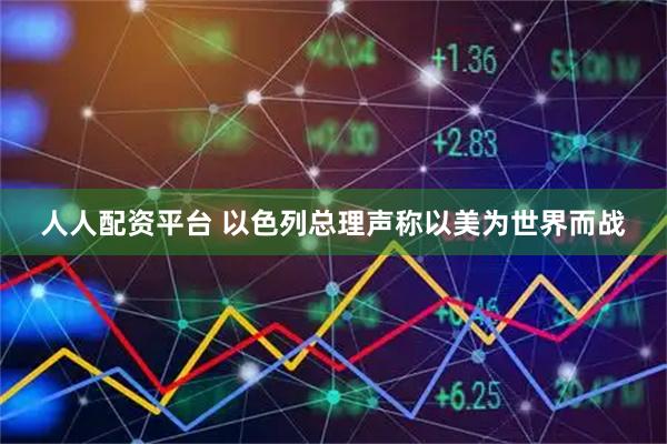 人人配资平台 以色列总理声称以美为世界而战
