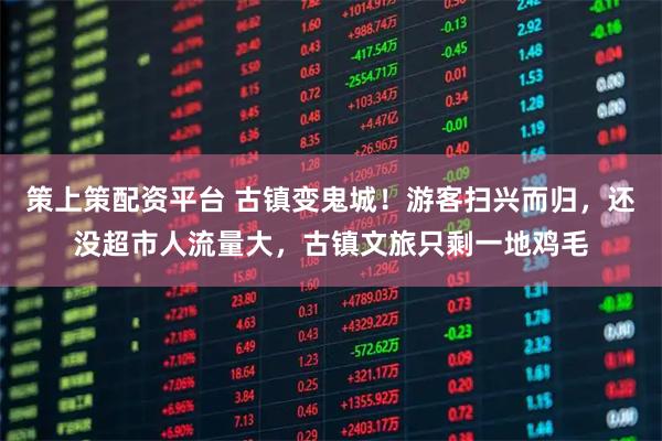 策上策配资平台 古镇变鬼城！游客扫兴而归，还没超市人流量大，古镇文旅只剩一地鸡毛
