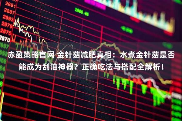赤盈策略官网 金针菇减肥真相：水煮金针菇是否能成为刮油神器？正确吃法与搭配全解析！