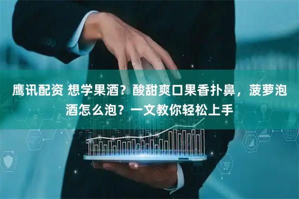 鹰讯配资 想学果酒？酸甜爽口果香扑鼻，菠萝泡酒怎么泡？一文教你轻松上手