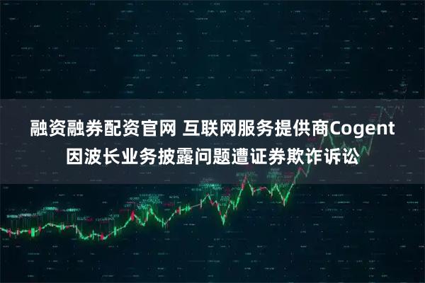 融资融券配资官网 互联网服务提供商Cogent因波长业务披露问题遭证券欺诈诉讼