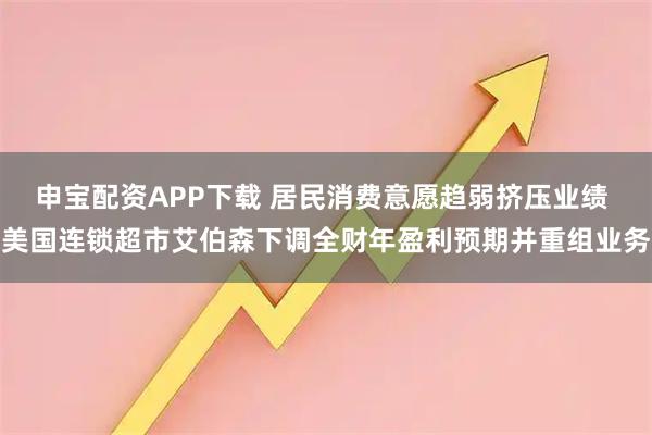 申宝配资APP下载 居民消费意愿趋弱挤压业绩 美国连锁超市艾伯森下调全财年盈利预期并重组业务
